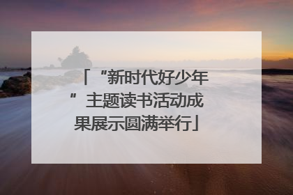 “新时代好少年”主题读书活动成果展示圆满举行